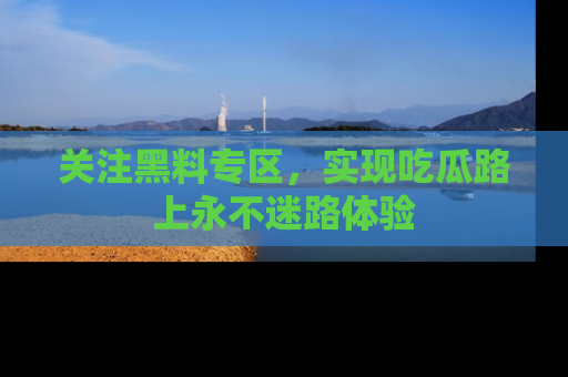 关注黑料专区，实现吃瓜路上永不迷路体验