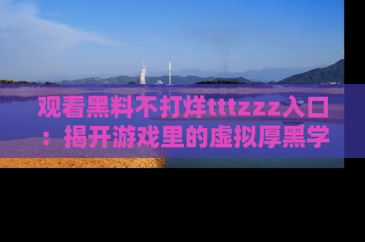 观看黑料不打烊tttzzz入口：揭开游戏里的虚拟厚黑学