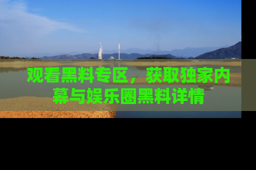 观看黑料专区，获取独家内幕与娱乐圈黑料详情