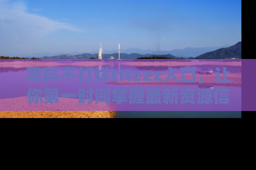 黑料不打烊tttzzz入口，让你第一时间掌握最新资源信息