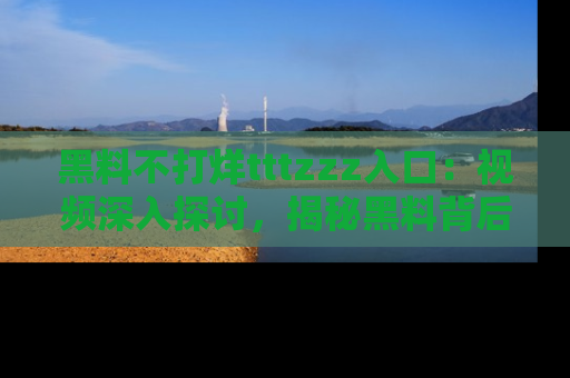 黑料不打烊tttzzz入口：视频深入探讨，揭秘黑料背后的人和事