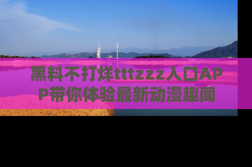 黑料不打烊tttzzz入口APP带你体验最新动漫趣闻