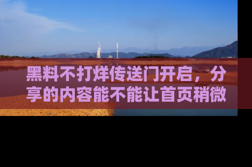 黑料不打烊传送门开启，分享的内容能不能让首页稍微有点新意？
