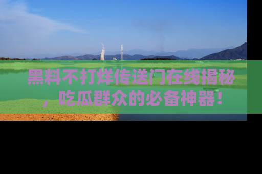 黑料不打烊传送门在线揭秘，吃瓜群众的必备神器！