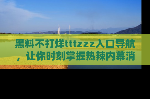 黑料不打烊tttzzz入口导航，让你时刻掌握热辣内幕消息