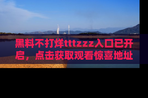 黑料不打烊tttzzz入口已开启，点击获取观看惊喜地址！