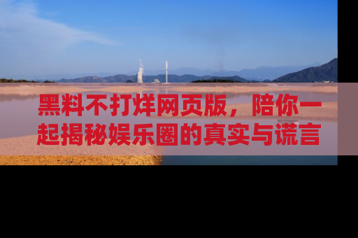 黑料不打烊网页版，陪你一起揭秘娱乐圈的真实与谎言。