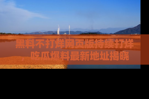 黑料不打烊网页版持续打烊，吃瓜爆料最新地址揭晓