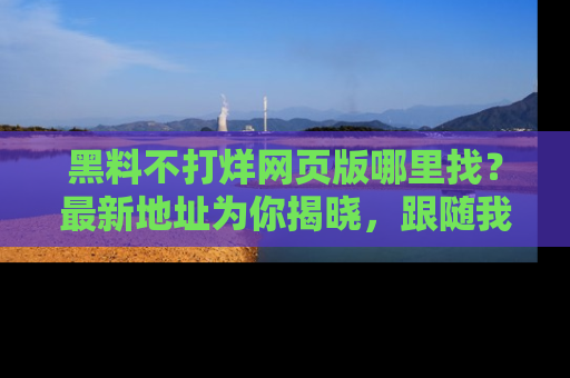 黑料不打烊网页版哪里找？最新地址为你揭晓，跟随我们一起了解更多八卦吧！