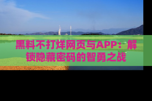 黑料不打烊网页与APP：解锁隐藏密码的智勇之战