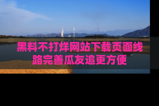 黑料不打烊网站下载页面线路完善瓜友追更方便