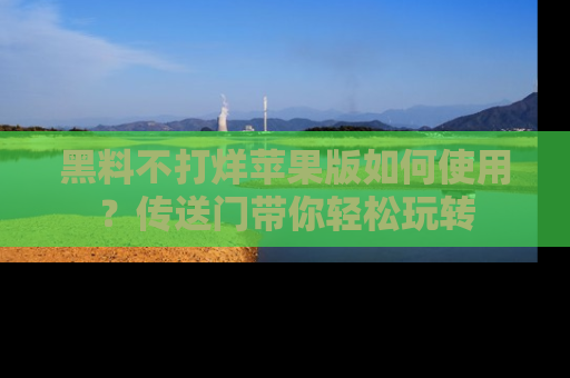 黑料不打烊苹果版如何使用？传送门带你轻松玩转
