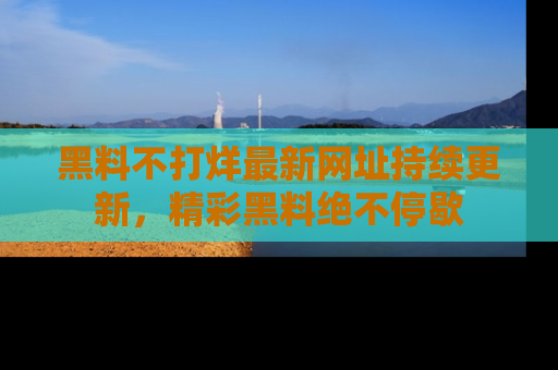 黑料不打烊最新网址持续更新，精彩黑料绝不停歇