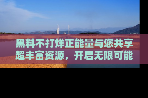 黑料不打烊正能量与您共享超丰富资源，开启无限可能的新视界！