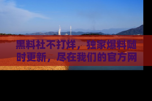 黑料社不打烊，独家爆料随时更新，尽在我们的官方网站网址！