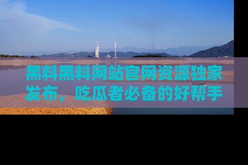 黑料黑料网站官网资源独家发布，吃瓜者必备的好帮手