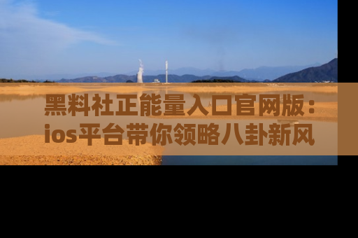 黑料社正能量入口官网版：ios平台带你领略八卦新风潮！