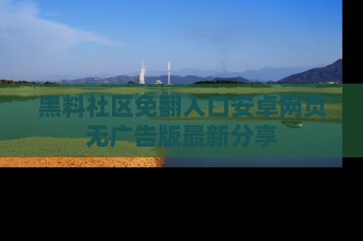 黑料社区免翻入口安卓网页无广告版最新分享