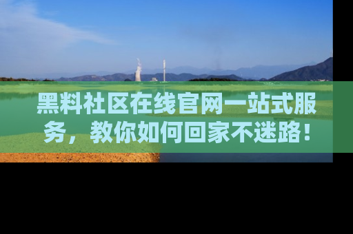 黑料社区在线官网一站式服务，教你如何回家不迷路！