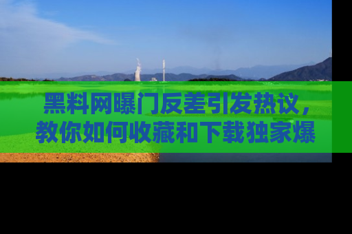 黑料网曝门反差引发热议，教你如何收藏和下载独家爆料