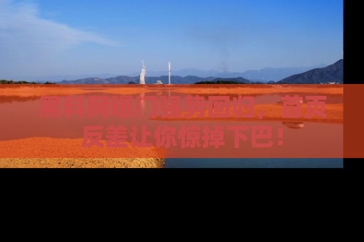 黑料网曝门强势回归，首页反差让你惊掉下巴！