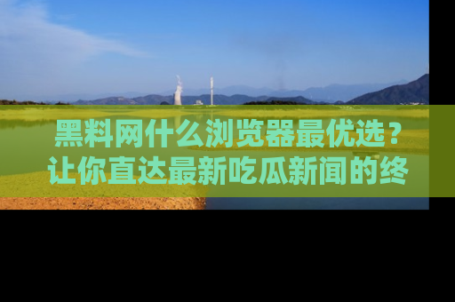 黑料网什么浏览器最优选？让你直达最新吃瓜新闻的终极指南！