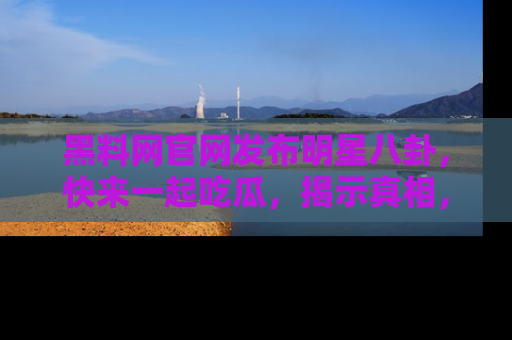 黑料网官网发布明星八卦，快来一起吃瓜，揭示真相，乐趣无穷！