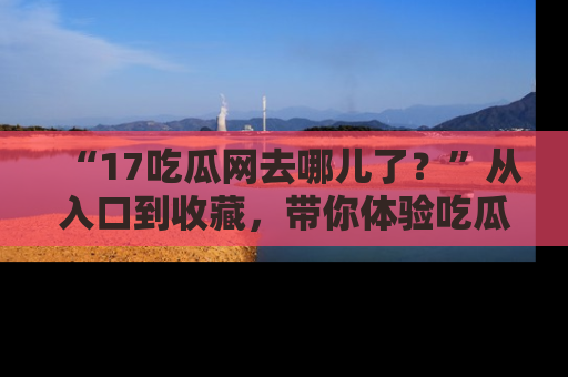“17吃瓜网去哪儿了?”从入口到收藏,带你体验吃瓜新风潮!