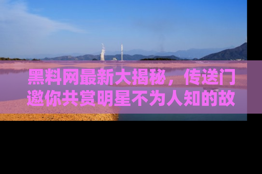 黑料网最新大揭秘，传送门邀你共赏明星不为人知的故事！