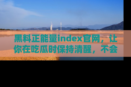 黑料正能量index官网，让你在吃瓜时保持清醒，不会轻易迷路