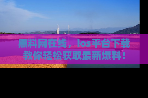 黑料网在线，ios平台下载教你轻松获取最新爆料！