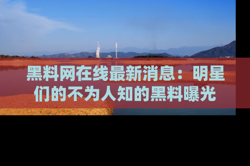 黑料网在线最新消息：明星们的不为人知的黑料曝光