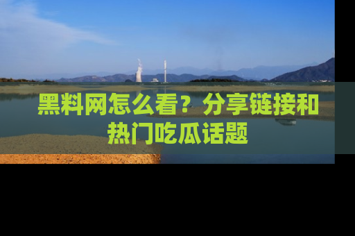 黑料网怎么看？分享链接和热门吃瓜话题