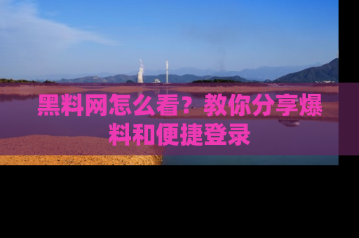 黑料网怎么看？教你分享爆料和便捷登录