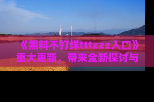 《黑料不打烊tttzzz入口》重大更新，带来全新探讨与互动体验