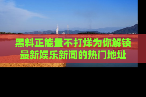 黑料正能量不打烊为你解锁最新娱乐新闻的热门地址