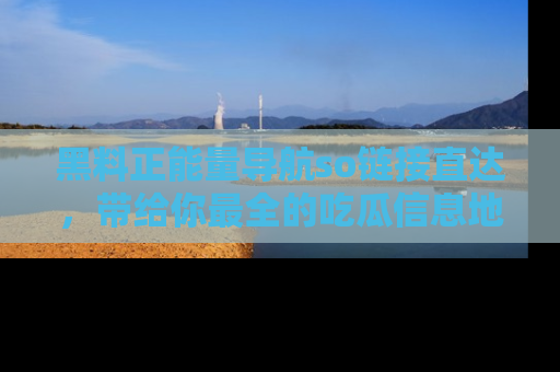 黑料正能量导航so链接直达，带给你最全的吃瓜信息地址，快来一起分享吧！