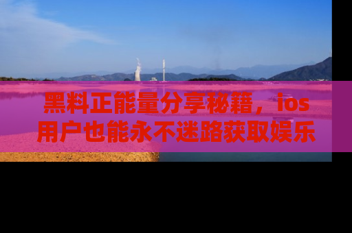 黑料正能量分享秘籍，ios用户也能永不迷路获取娱乐信息