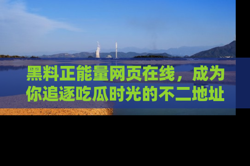黑料正能量网页在线，成为你追逐吃瓜时光的不二地址选择