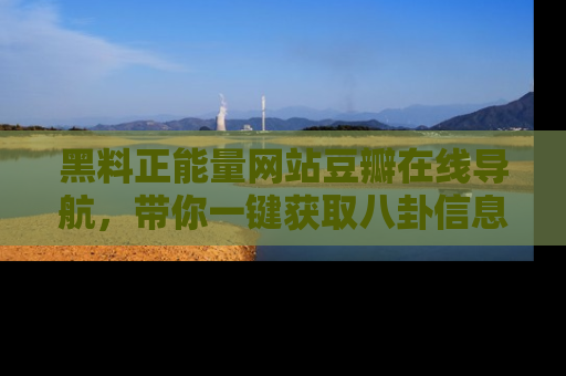 黑料正能量网站豆瓣在线导航，带你一键获取八卦信息