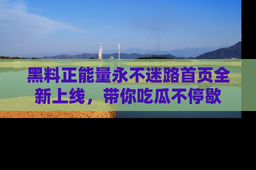 黑料正能量永不迷路首页全新上线，带你吃瓜不停歇