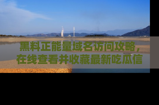 黑料正能量域名访问攻略，在线查看并收藏最新吃瓜信息！