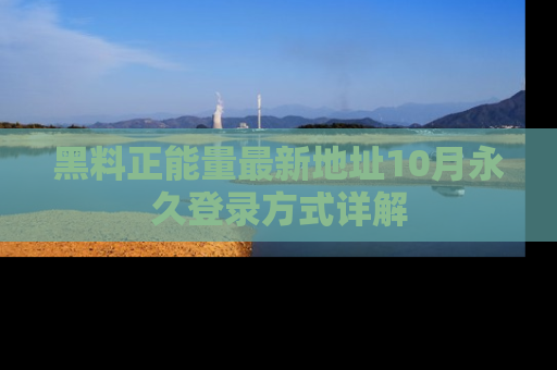 黑料正能量最新地址10月永久登录方式详解