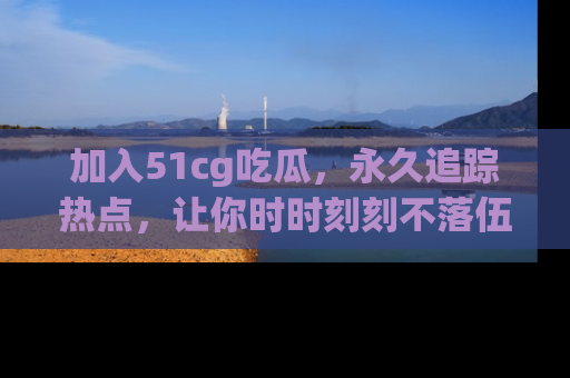 加入51cg吃瓜，永久追踪热点，让你时时刻刻不落伍！