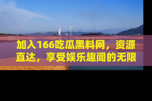 加入166吃瓜黑料网，资源直达，享受娱乐趣闻的无限快乐！