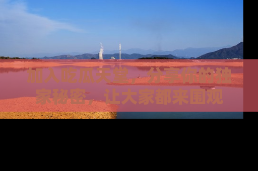 加入吃瓜天堂，分享你的独家秘密，让大家都来围观