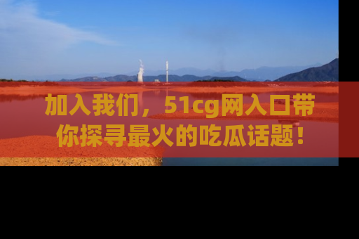 加入我们，51cg网入口带你探寻最火的吃瓜话题！