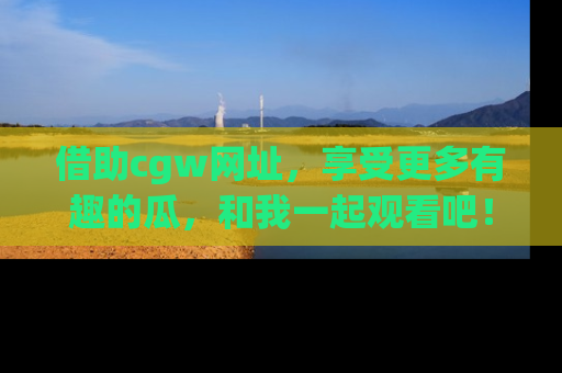 借助cgw网址，享受更多有趣的瓜，和我一起观看吧！
