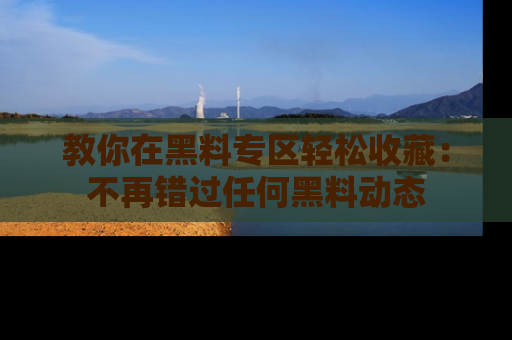教你在黑料专区轻松收藏：不再错过任何黑料动态
