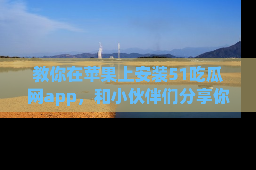 教你在苹果上安装51吃瓜网app，和小伙伴们分享你的吃瓜时刻！
